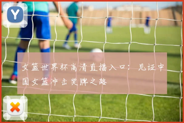 女篮世界杯高清直播入口:见证中国女篮冲击奖牌之路