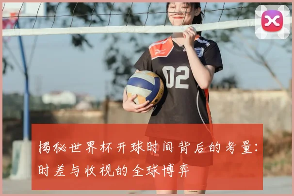 揭秘世界杯开球时间背后的考量:时差与收视的全球博弈