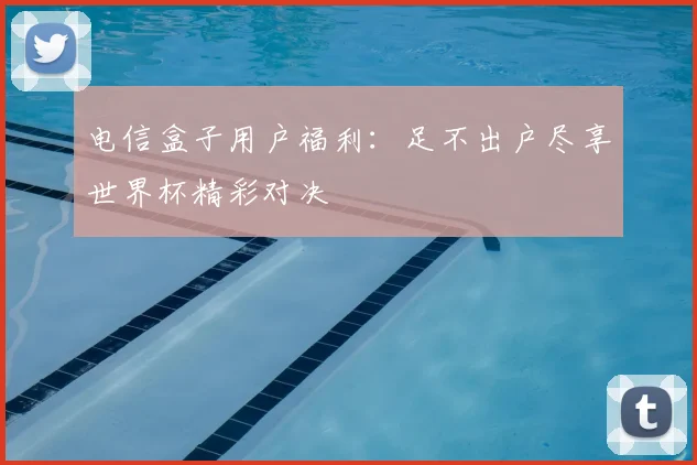 电信盒子用户福利：足不出户尽享世界杯精彩对决