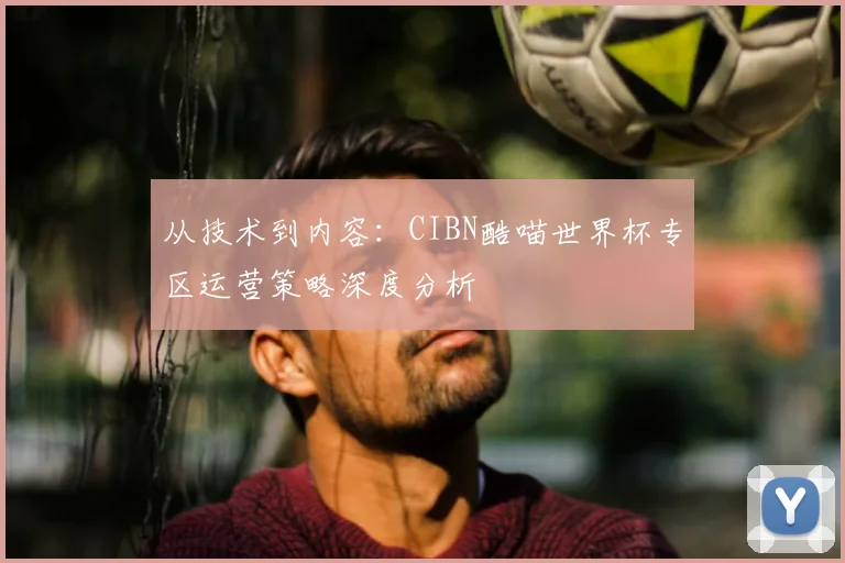 从技术到内容:CIBN酷喵世界杯专区运营策略深度分析
