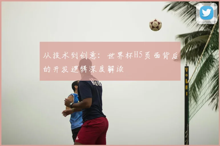 从技术到创意:世界杯H5页面背后的开发逻辑深度解读