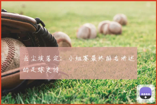当尘埃落定：小组赛最终排名讲述的足球史诗