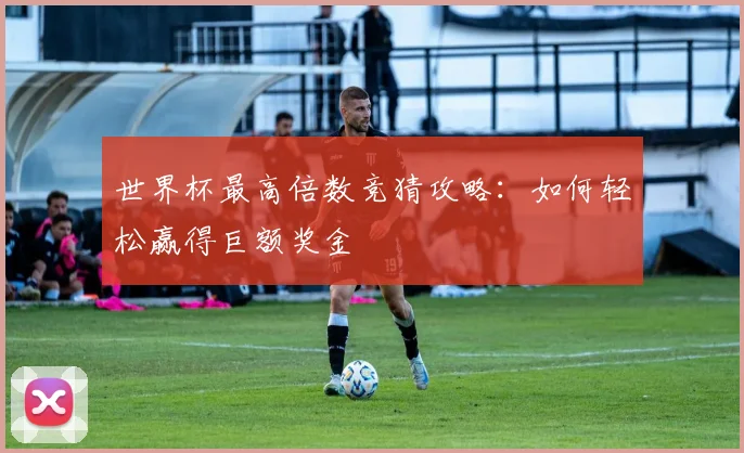 世界杯最高倍数竞猜攻略：如何轻松赢得巨额奖金