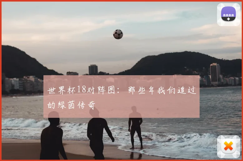 世界杯18对阵图:那些年我们追过的绿茵传奇