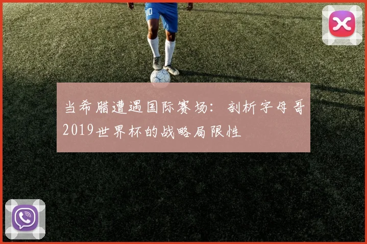 当希腊遭遇国际赛场：剖析字母哥2019世界杯的战略局限性