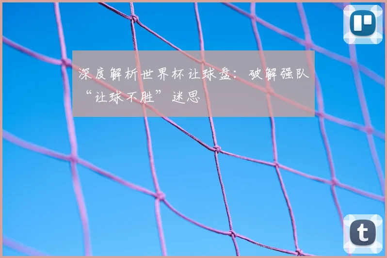 深度解析世界杯让球盘:破解强队“让球不胜”迷思
