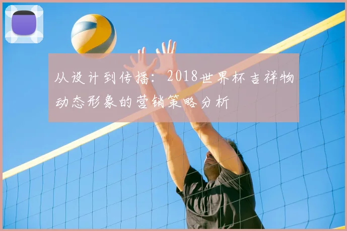 从设计到传播：2018世界杯吉祥物动态形象的营销策略分析