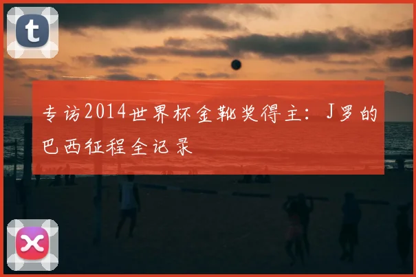 专访2014世界杯金靴奖得主：J罗的巴西征程全记录
