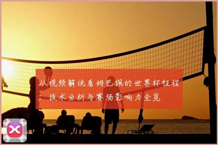 从视频解说看姆巴佩的世界杯征程：技术分析与赛场影响力全览