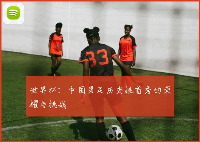 世界杯:中国男足历史性首秀的荣耀与挑战
