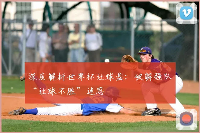 深度解析世界杯让球盘：破解强队“让球不胜”迷思