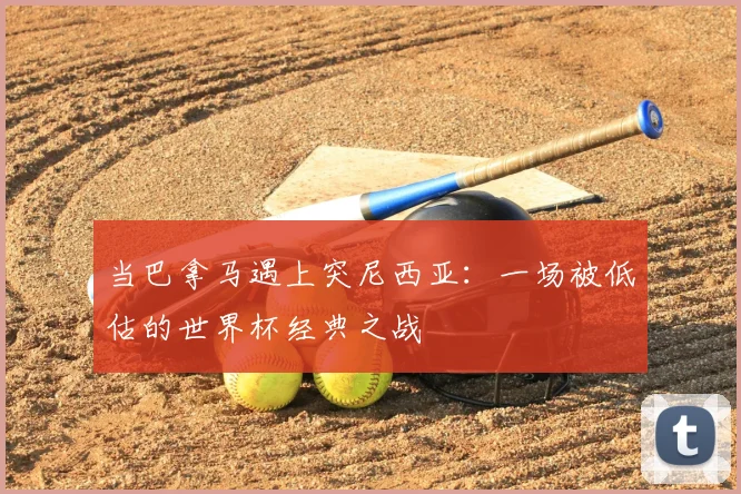 当巴拿马遇上突尼西亚：一场被低估的世界杯经典之战
