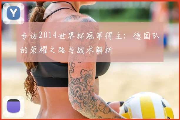 专访2014世界杯冠军得主:德国队的荣耀之路与战术解析
