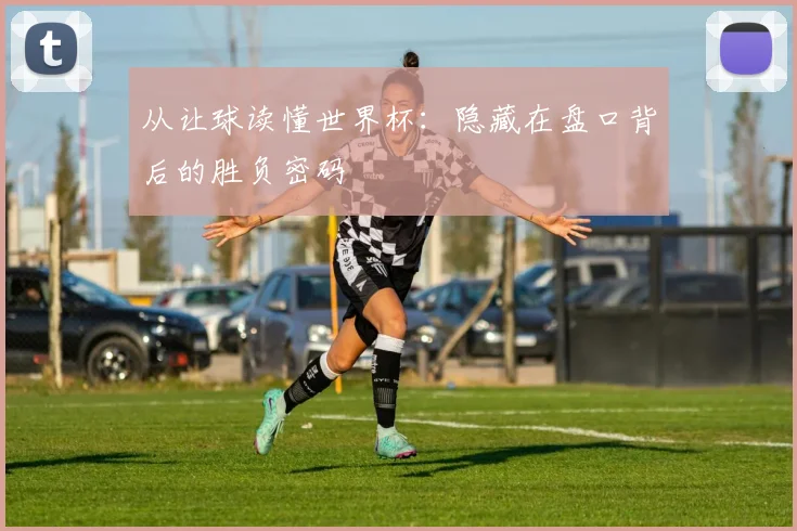 从让球读懂世界杯：隐藏在盘口背后的胜负密码