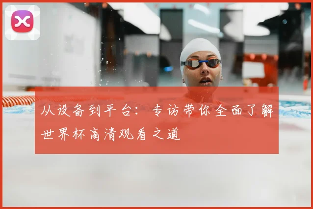 从设备到平台：专访带你全面了解世界杯高清观看之道