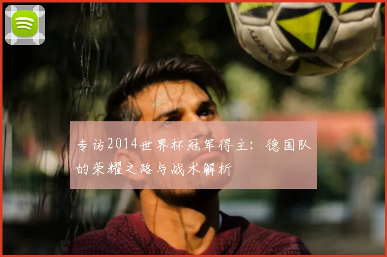 专访2014世界杯冠军得主:德国队的荣耀之路与战术解析
