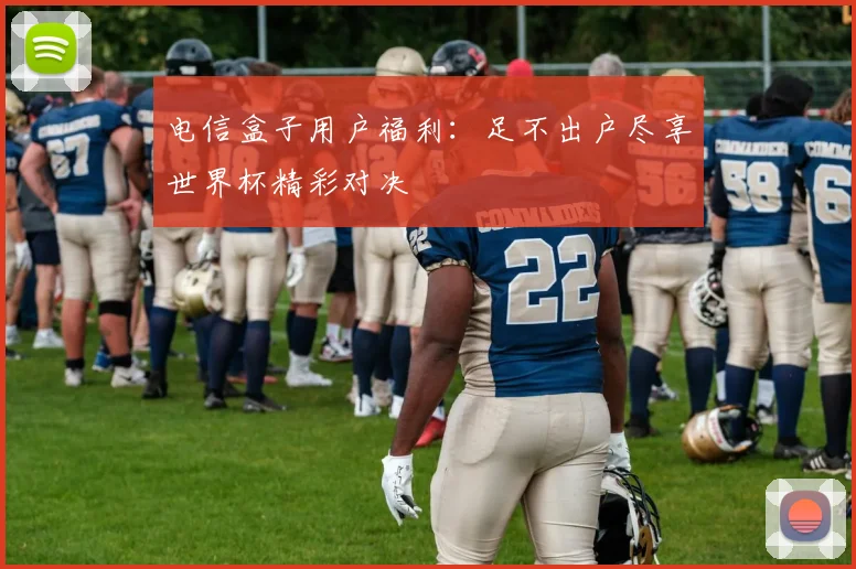 电信盒子用户福利：足不出户尽享世界杯精彩对决