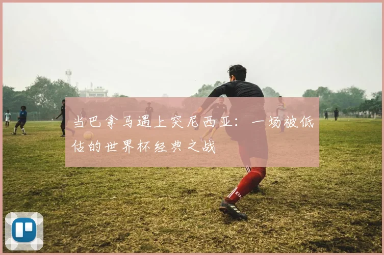 当巴拿马遇上突尼西亚：一场被低估的世界杯经典之战
