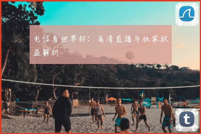 电信看世界杯：高清直播与独家权益解析