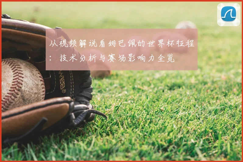 从视频解说看姆巴佩的世界杯征程:技术分析与赛场影响力全览