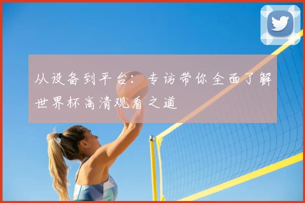 从设备到平台：专访带你全面了解世界杯高清观看之道