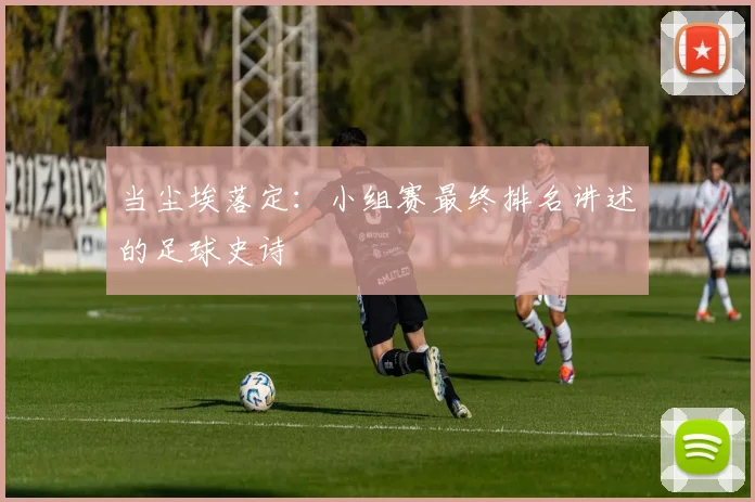 当尘埃落定：小组赛最终排名讲述的足球史诗