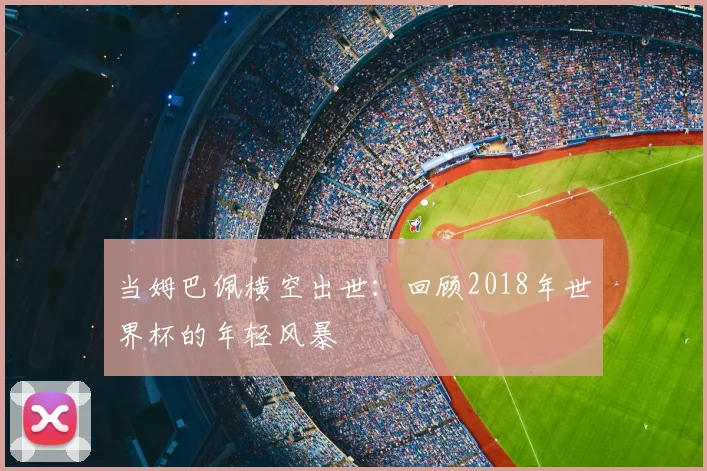 当姆巴佩横空出世：回顾2018年世界杯的年轻风暴