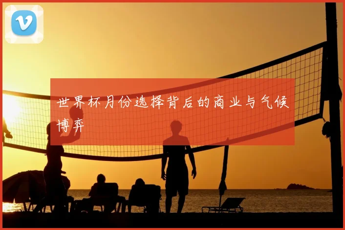 世界杯月份选择背后的商业与气候博弈
