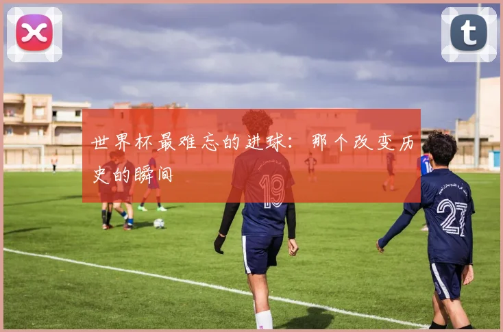 世界杯最难忘的进球：那个改变历史的瞬间