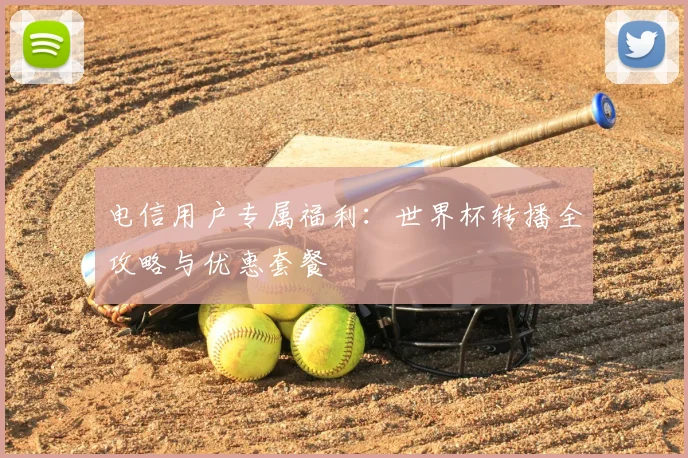 电信用户专属福利：世界杯转播全攻略与优惠套餐