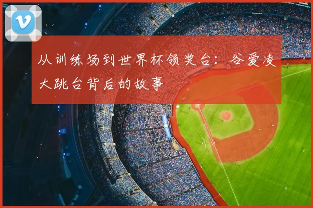 从训练场到世界杯领奖台：谷爱凌大跳台背后的故事