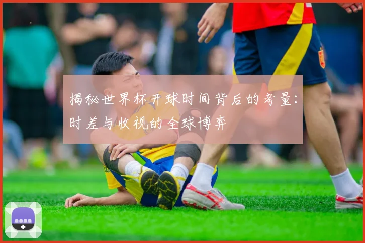 揭秘世界杯开球时间背后的考量：时差与收视的全球博弈
