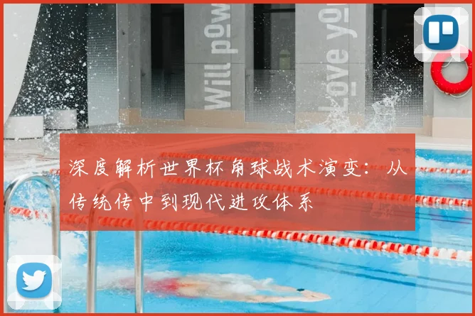 深度解析世界杯角球战术演变:从传统传中到现代进攻体系