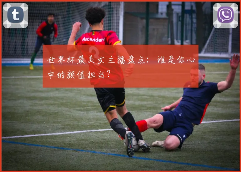 世界杯最美女主播盘点：谁是你心中的颜值担当？