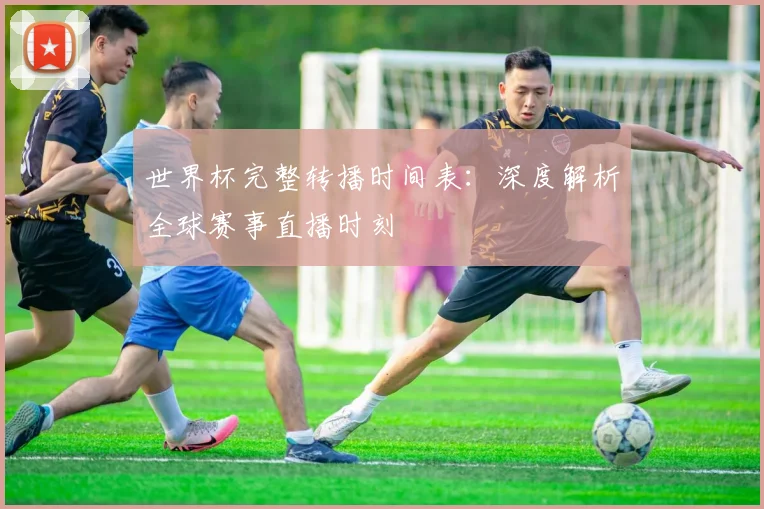 世界杯完整转播时间表:深度解析全球赛事直播时刻