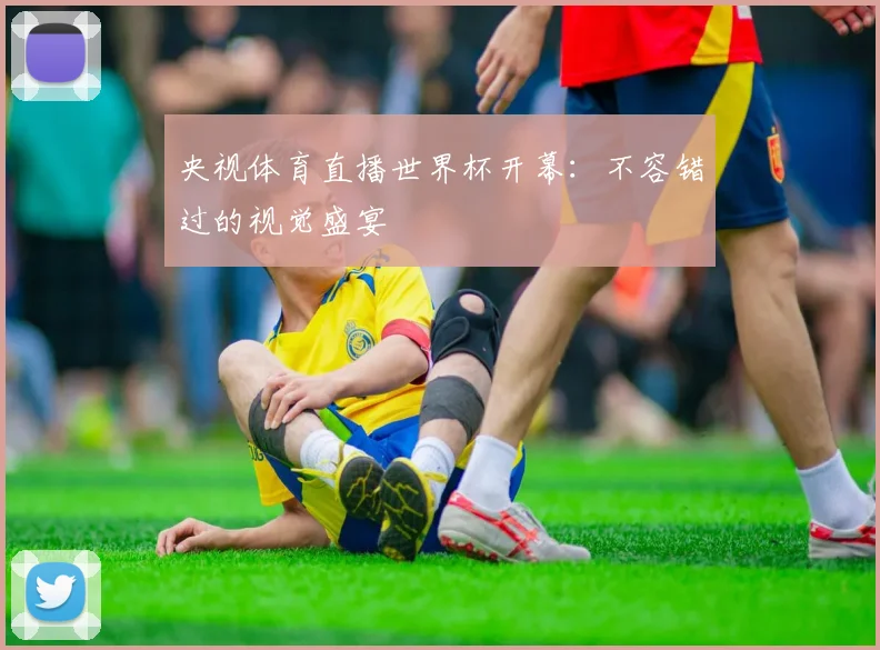 央视体育直播世界杯开幕：不容错过的视觉盛宴